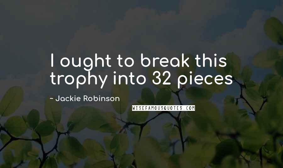 Jackie Robinson Quotes: I ought to break this trophy into 32 pieces