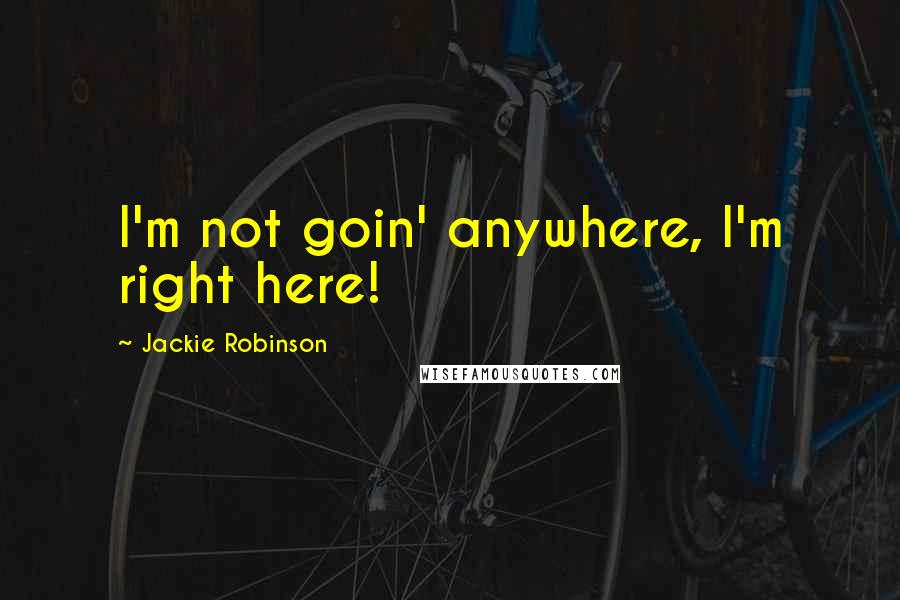 Jackie Robinson Quotes: I'm not goin' anywhere, I'm right here!