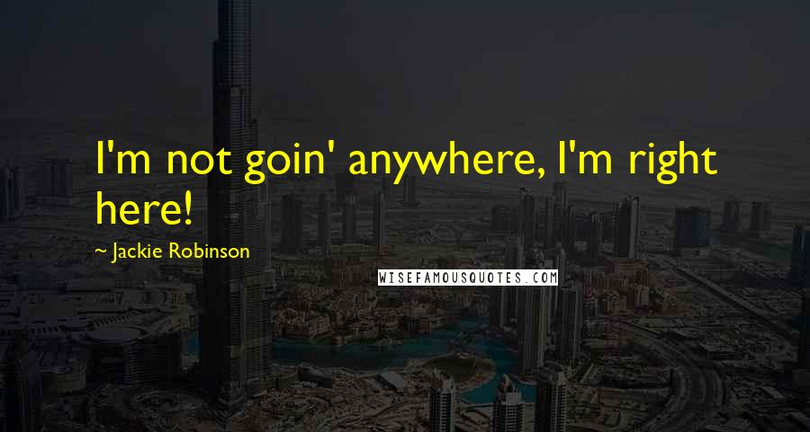 Jackie Robinson Quotes: I'm not goin' anywhere, I'm right here!