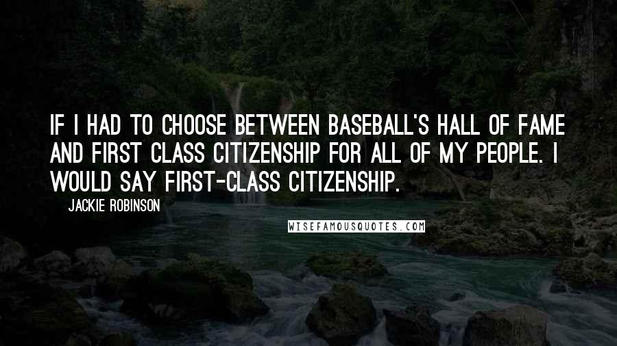 Jackie Robinson Quotes: If I had to choose between baseball's Hall of Fame and first class citizenship for all of my people. I would say first-class citizenship.