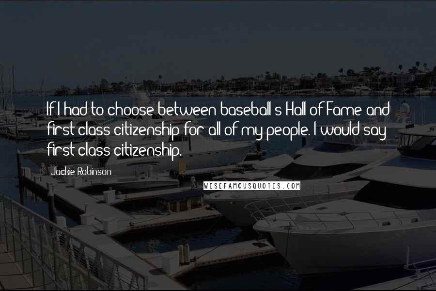 Jackie Robinson Quotes: If I had to choose between baseball's Hall of Fame and first class citizenship for all of my people. I would say first-class citizenship.
