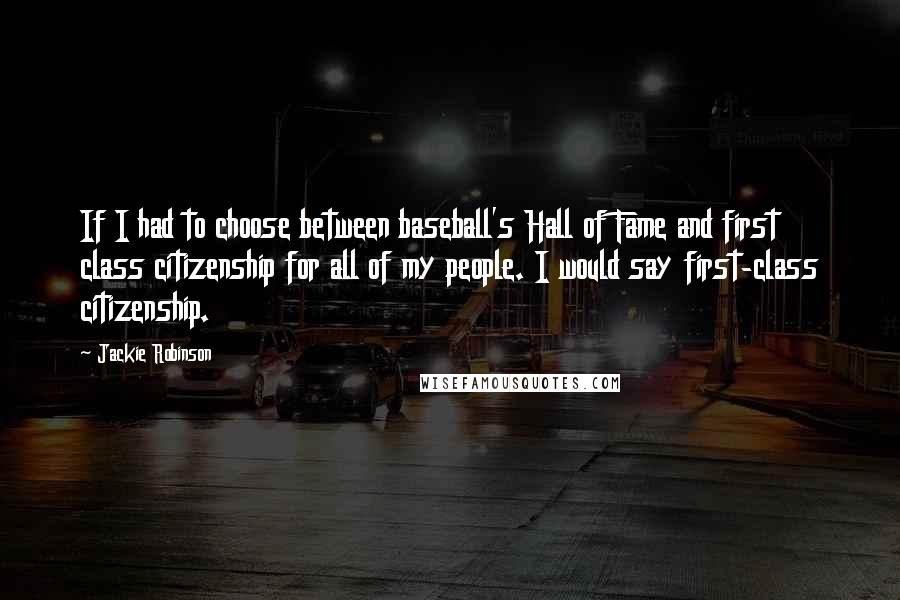 Jackie Robinson Quotes: If I had to choose between baseball's Hall of Fame and first class citizenship for all of my people. I would say first-class citizenship.