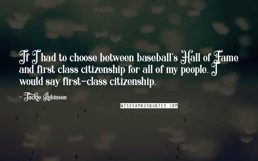 Jackie Robinson Quotes: If I had to choose between baseball's Hall of Fame and first class citizenship for all of my people. I would say first-class citizenship.