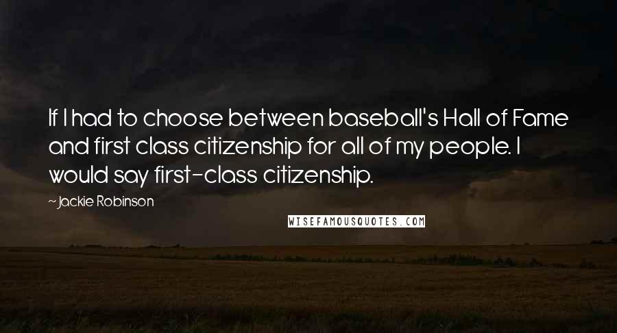 Jackie Robinson Quotes: If I had to choose between baseball's Hall of Fame and first class citizenship for all of my people. I would say first-class citizenship.