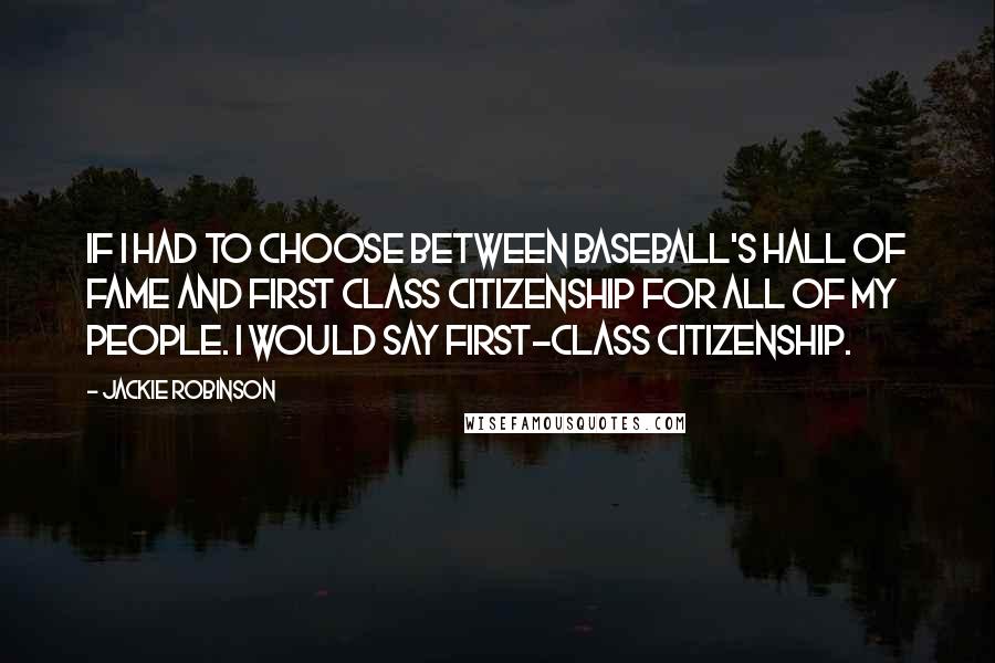 Jackie Robinson Quotes: If I had to choose between baseball's Hall of Fame and first class citizenship for all of my people. I would say first-class citizenship.