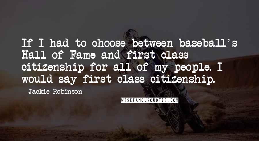 Jackie Robinson Quotes: If I had to choose between baseball's Hall of Fame and first class citizenship for all of my people. I would say first-class citizenship.