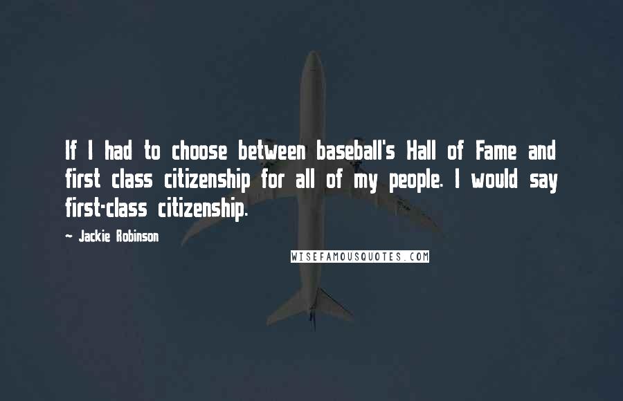 Jackie Robinson Quotes: If I had to choose between baseball's Hall of Fame and first class citizenship for all of my people. I would say first-class citizenship.