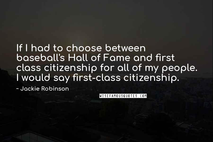 Jackie Robinson Quotes: If I had to choose between baseball's Hall of Fame and first class citizenship for all of my people. I would say first-class citizenship.