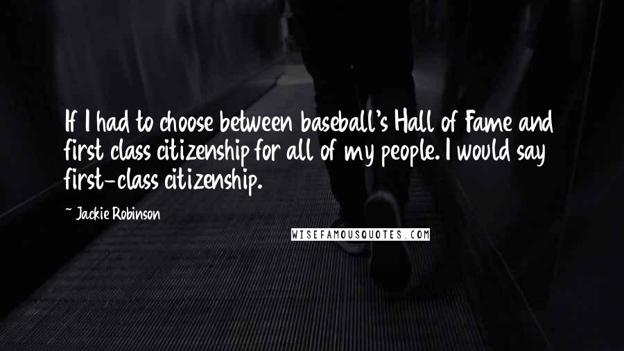 Jackie Robinson Quotes: If I had to choose between baseball's Hall of Fame and first class citizenship for all of my people. I would say first-class citizenship.
