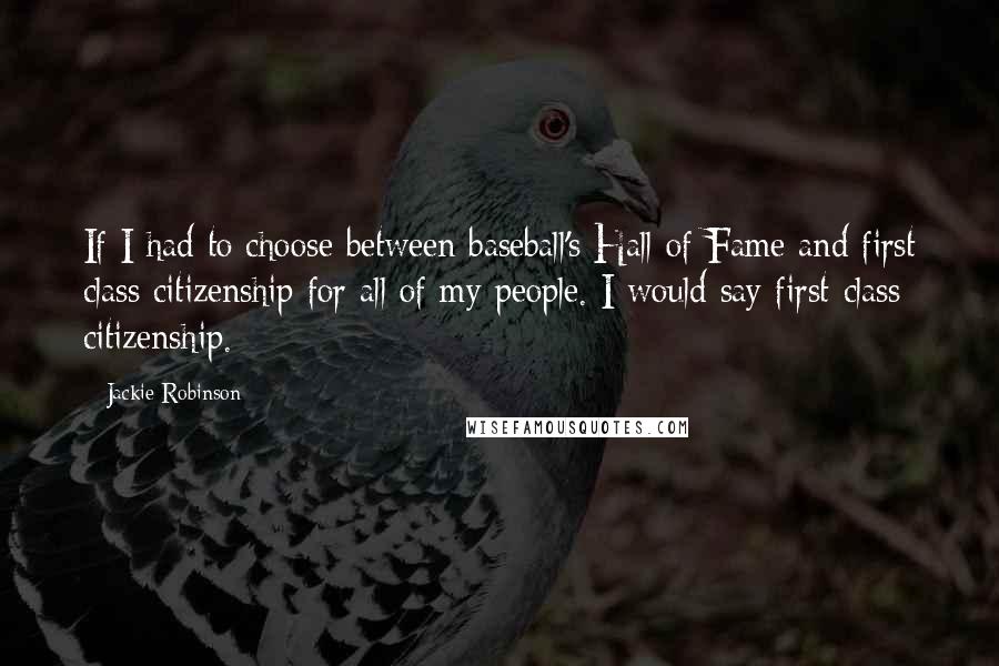 Jackie Robinson Quotes: If I had to choose between baseball's Hall of Fame and first class citizenship for all of my people. I would say first-class citizenship.