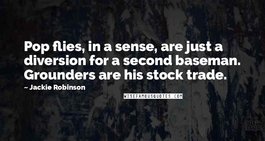 Jackie Robinson Quotes: Pop flies, in a sense, are just a diversion for a second baseman. Grounders are his stock trade.