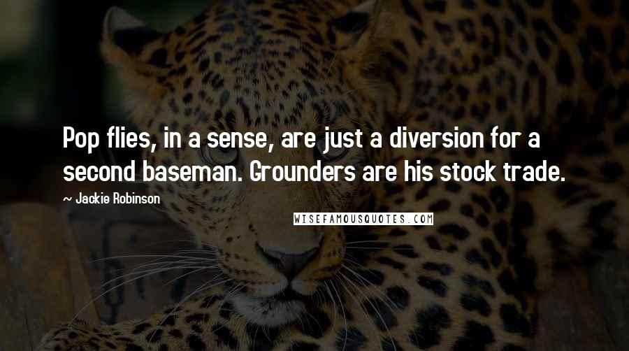 Jackie Robinson Quotes: Pop flies, in a sense, are just a diversion for a second baseman. Grounders are his stock trade.