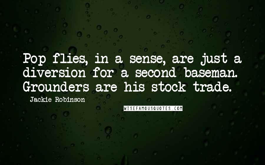 Jackie Robinson Quotes: Pop flies, in a sense, are just a diversion for a second baseman. Grounders are his stock trade.