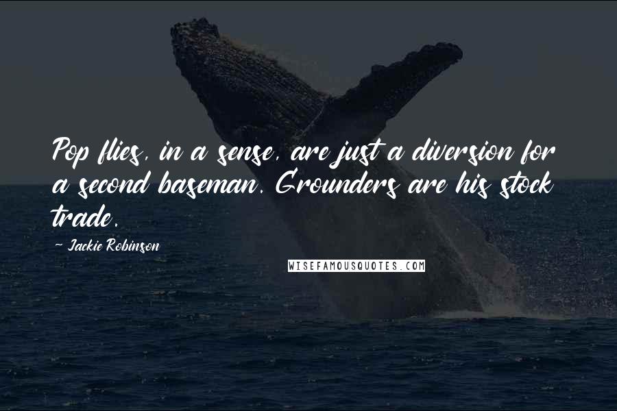 Jackie Robinson Quotes: Pop flies, in a sense, are just a diversion for a second baseman. Grounders are his stock trade.