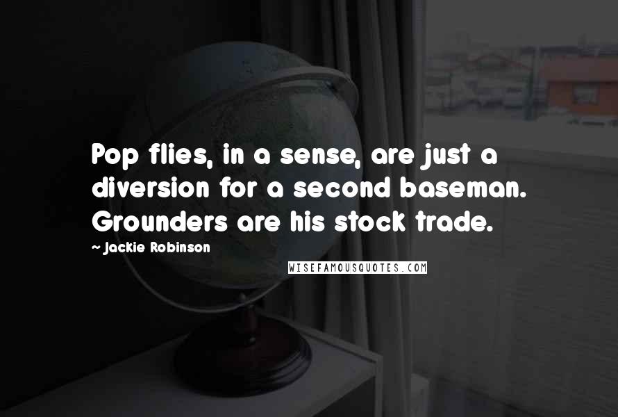 Jackie Robinson Quotes: Pop flies, in a sense, are just a diversion for a second baseman. Grounders are his stock trade.