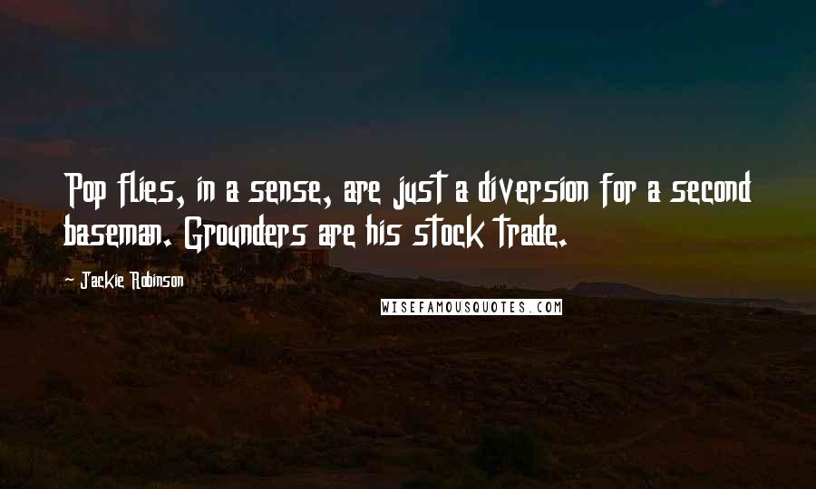 Jackie Robinson Quotes: Pop flies, in a sense, are just a diversion for a second baseman. Grounders are his stock trade.