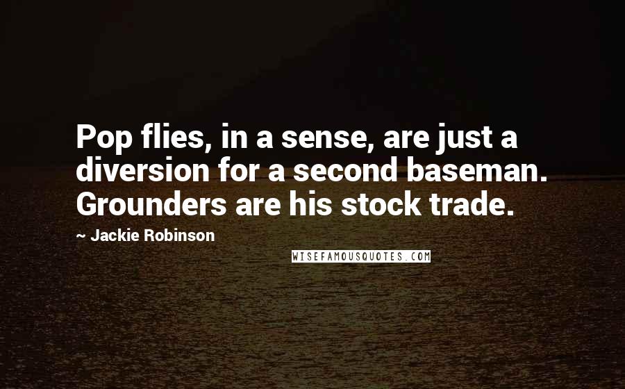 Jackie Robinson Quotes: Pop flies, in a sense, are just a diversion for a second baseman. Grounders are his stock trade.