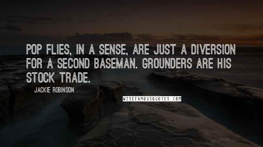 Jackie Robinson Quotes: Pop flies, in a sense, are just a diversion for a second baseman. Grounders are his stock trade.