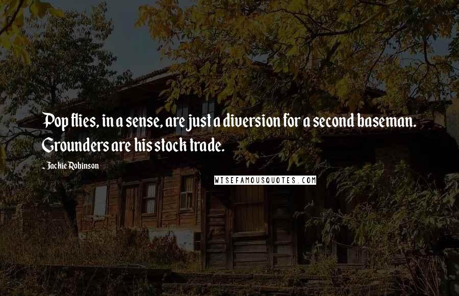 Jackie Robinson Quotes: Pop flies, in a sense, are just a diversion for a second baseman. Grounders are his stock trade.