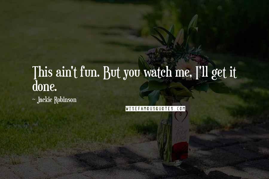 Jackie Robinson Quotes: This ain't fun. But you watch me, I'll get it done.