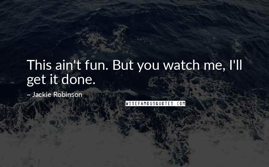 Jackie Robinson Quotes: This ain't fun. But you watch me, I'll get it done.