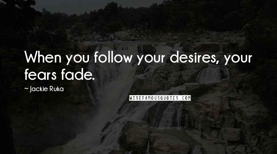 Jackie Ruka Quotes: When you follow your desires, your fears fade.