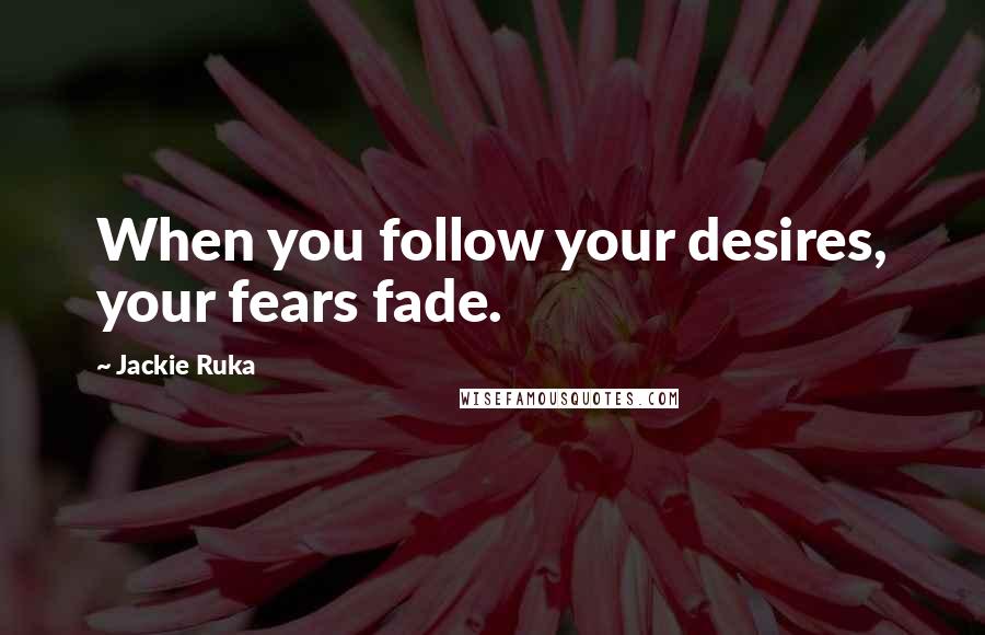 Jackie Ruka Quotes: When you follow your desires, your fears fade.