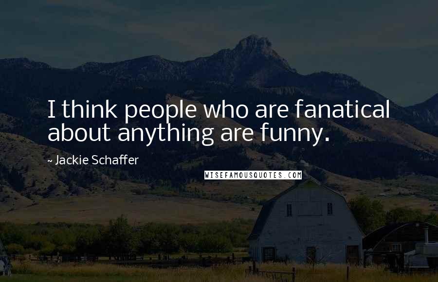 Jackie Schaffer Quotes: I think people who are fanatical about anything are funny.