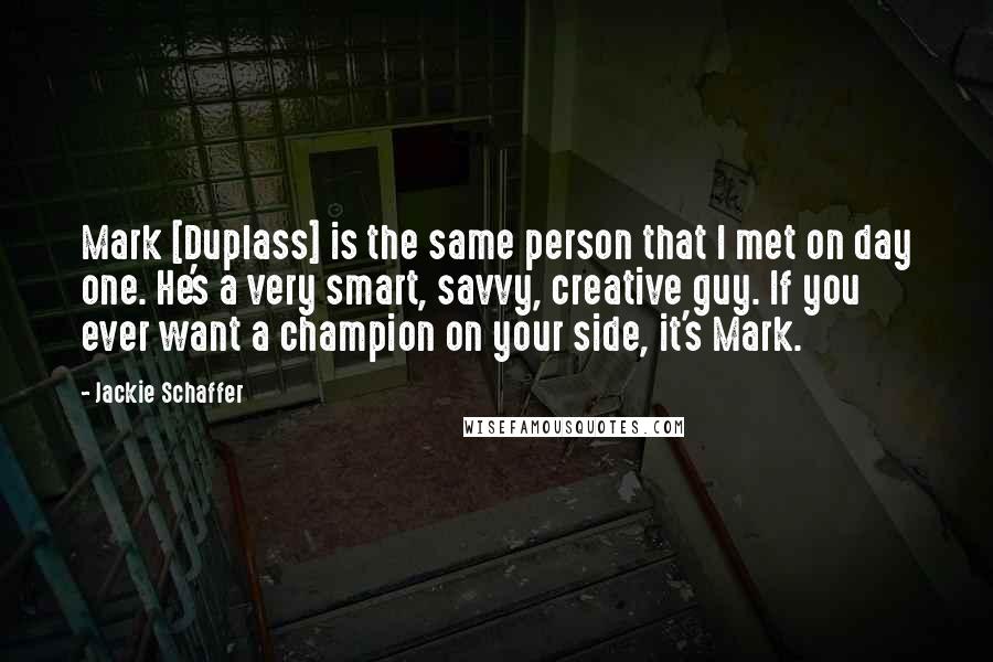 Jackie Schaffer Quotes: Mark [Duplass] is the same person that I met on day one. He's a very smart, savvy, creative guy. If you ever want a champion on your side, it's Mark.