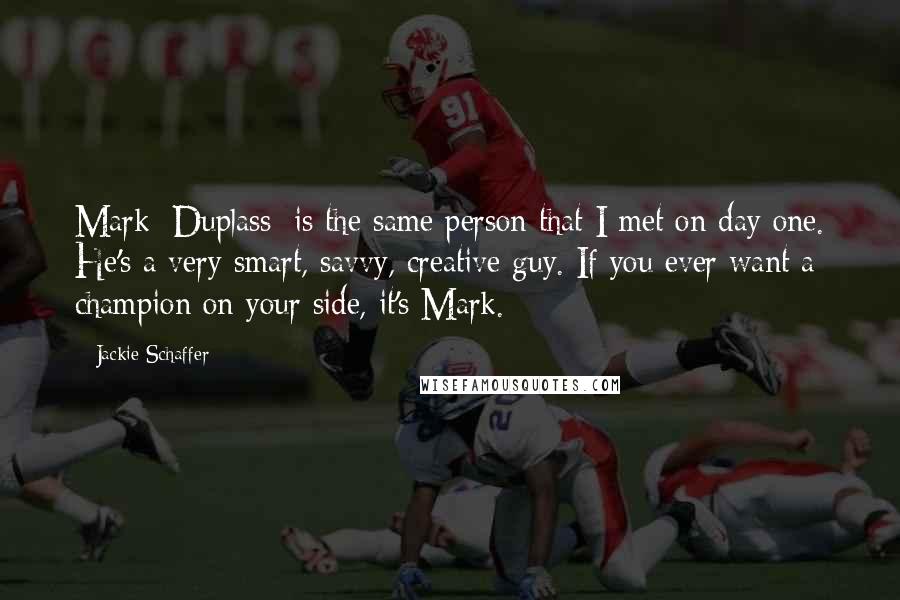 Jackie Schaffer Quotes: Mark [Duplass] is the same person that I met on day one. He's a very smart, savvy, creative guy. If you ever want a champion on your side, it's Mark.