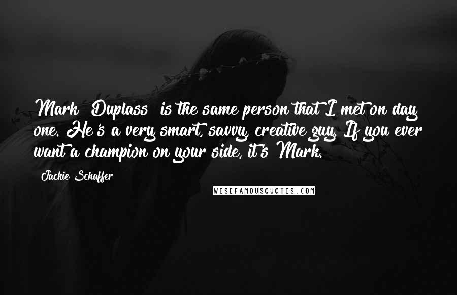 Jackie Schaffer Quotes: Mark [Duplass] is the same person that I met on day one. He's a very smart, savvy, creative guy. If you ever want a champion on your side, it's Mark.