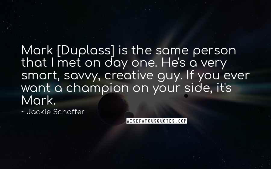 Jackie Schaffer Quotes: Mark [Duplass] is the same person that I met on day one. He's a very smart, savvy, creative guy. If you ever want a champion on your side, it's Mark.