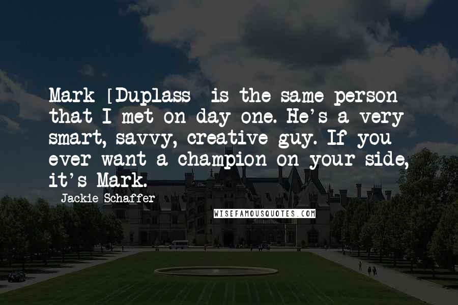 Jackie Schaffer Quotes: Mark [Duplass] is the same person that I met on day one. He's a very smart, savvy, creative guy. If you ever want a champion on your side, it's Mark.