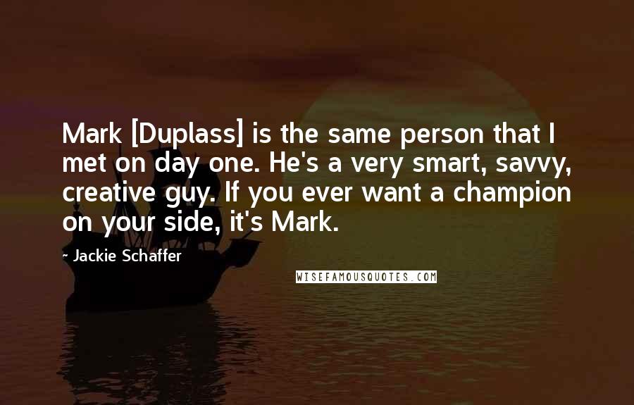 Jackie Schaffer Quotes: Mark [Duplass] is the same person that I met on day one. He's a very smart, savvy, creative guy. If you ever want a champion on your side, it's Mark.