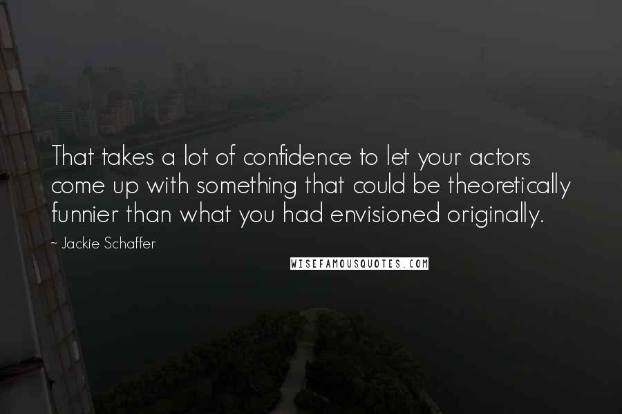 Jackie Schaffer Quotes: That takes a lot of confidence to let your actors come up with something that could be theoretically funnier than what you had envisioned originally.