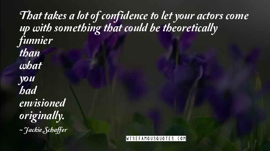 Jackie Schaffer Quotes: That takes a lot of confidence to let your actors come up with something that could be theoretically funnier than what you had envisioned originally.