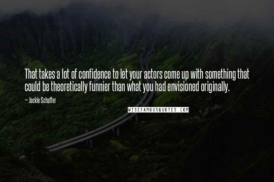 Jackie Schaffer Quotes: That takes a lot of confidence to let your actors come up with something that could be theoretically funnier than what you had envisioned originally.