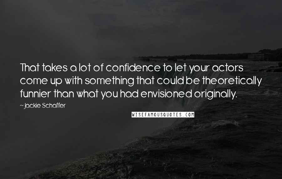 Jackie Schaffer Quotes: That takes a lot of confidence to let your actors come up with something that could be theoretically funnier than what you had envisioned originally.