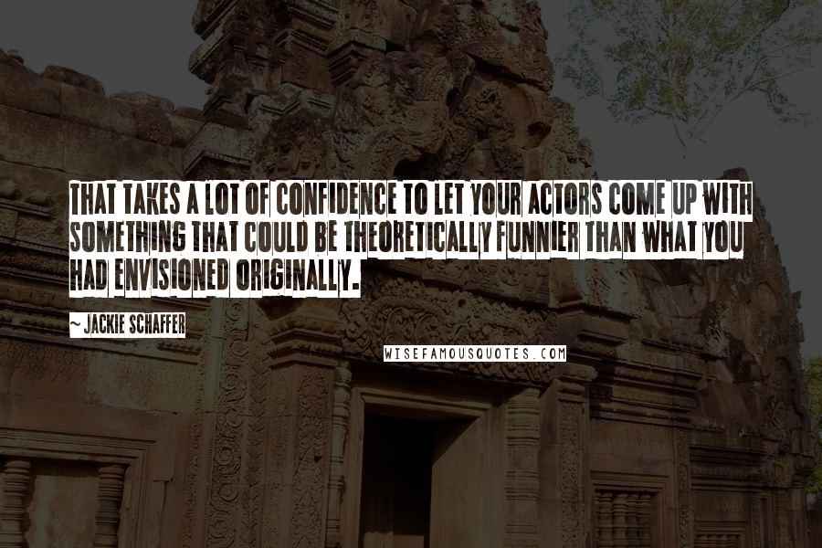 Jackie Schaffer Quotes: That takes a lot of confidence to let your actors come up with something that could be theoretically funnier than what you had envisioned originally.