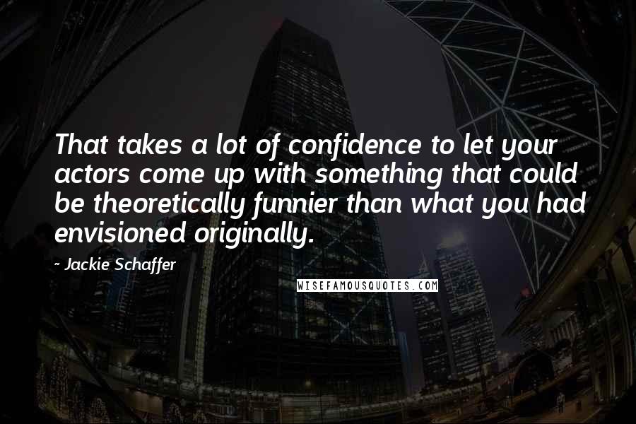 Jackie Schaffer Quotes: That takes a lot of confidence to let your actors come up with something that could be theoretically funnier than what you had envisioned originally.