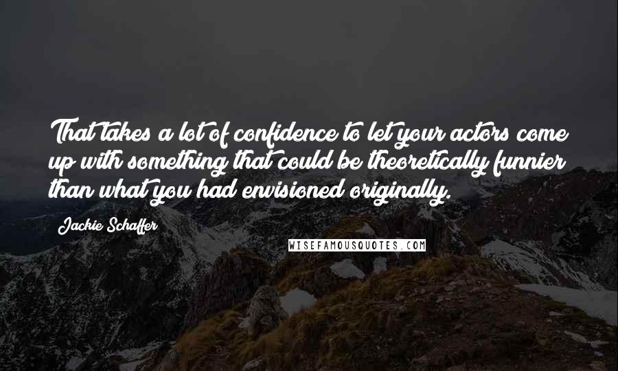 Jackie Schaffer Quotes: That takes a lot of confidence to let your actors come up with something that could be theoretically funnier than what you had envisioned originally.