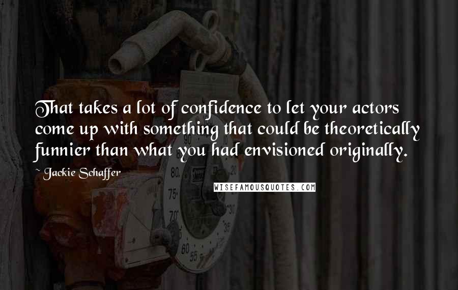 Jackie Schaffer Quotes: That takes a lot of confidence to let your actors come up with something that could be theoretically funnier than what you had envisioned originally.