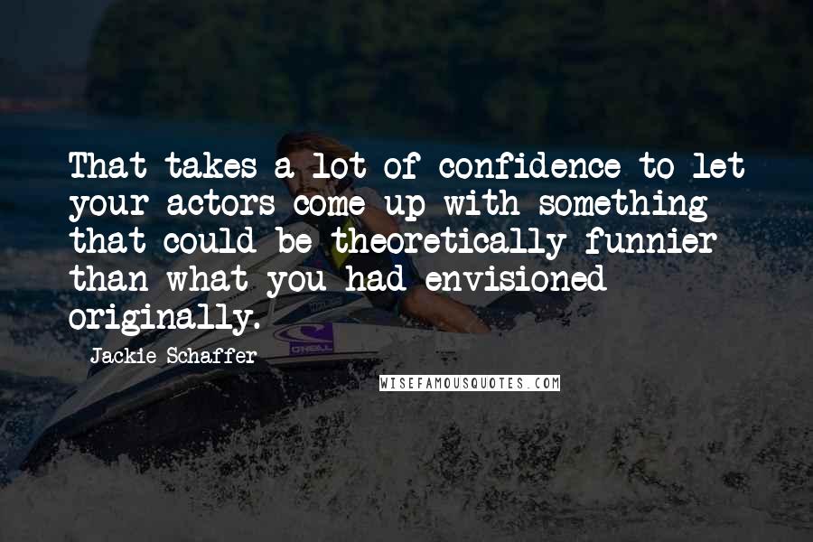 Jackie Schaffer Quotes: That takes a lot of confidence to let your actors come up with something that could be theoretically funnier than what you had envisioned originally.