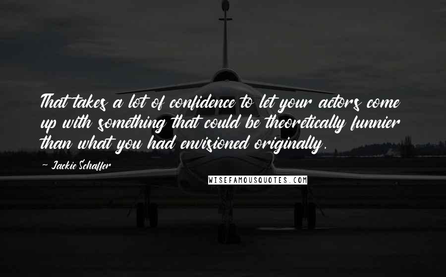 Jackie Schaffer Quotes: That takes a lot of confidence to let your actors come up with something that could be theoretically funnier than what you had envisioned originally.