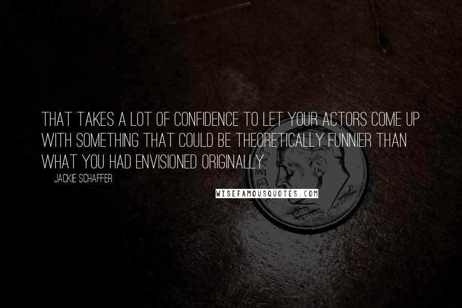 Jackie Schaffer Quotes: That takes a lot of confidence to let your actors come up with something that could be theoretically funnier than what you had envisioned originally.