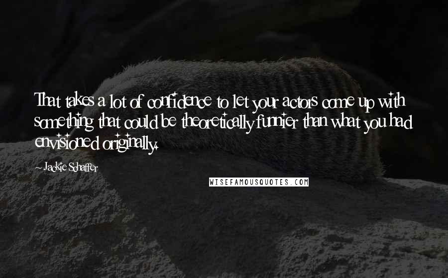 Jackie Schaffer Quotes: That takes a lot of confidence to let your actors come up with something that could be theoretically funnier than what you had envisioned originally.