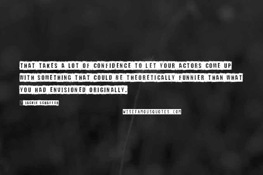 Jackie Schaffer Quotes: That takes a lot of confidence to let your actors come up with something that could be theoretically funnier than what you had envisioned originally.