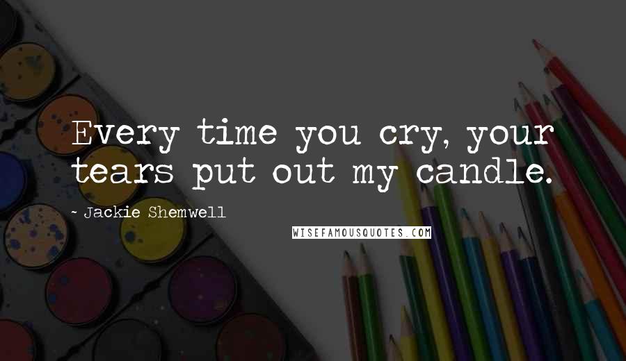 Jackie Shemwell Quotes: Every time you cry, your tears put out my candle.