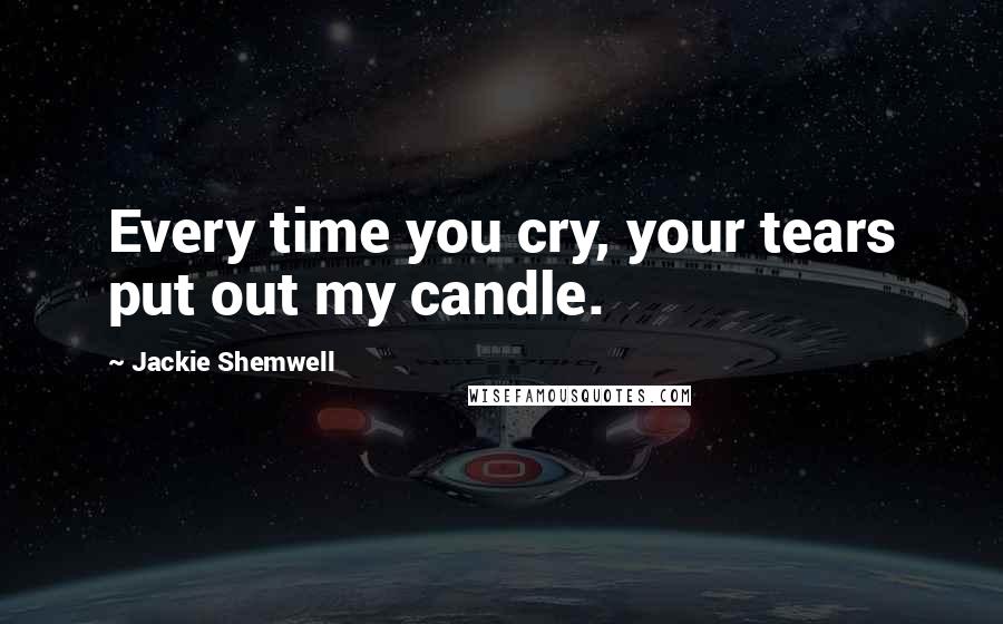 Jackie Shemwell Quotes: Every time you cry, your tears put out my candle.