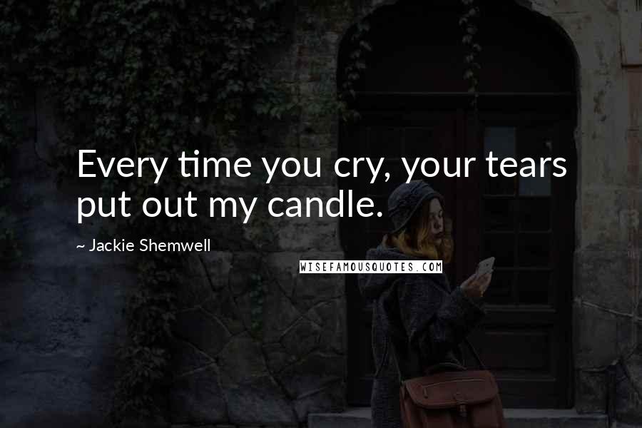 Jackie Shemwell Quotes: Every time you cry, your tears put out my candle.